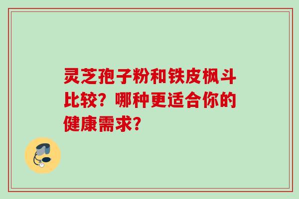 灵芝孢子粉和铁皮枫斗比较？哪种更适合你的健康需求？