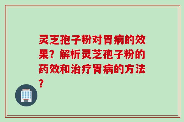 灵芝孢子粉对胃病的效果？解析灵芝孢子粉的药效和治疗胃病的方法？