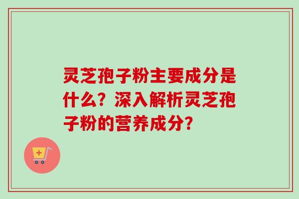 灵芝孢子粉主要成分是什么？深入解析灵芝孢子粉的营养成分？