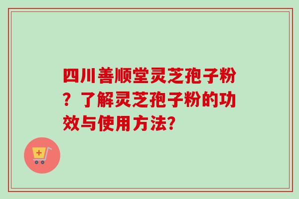 四川善顺堂灵芝孢子粉？了解灵芝孢子粉的功效与使用方法？