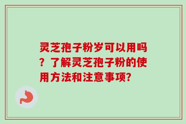 灵芝孢子粉岁可以用吗?了解灵芝孢子粉的使用方法和注意事项? 灵芝孢子粉岁可以用吗?了解灵芝孢子粉的使用方法和注意事项?