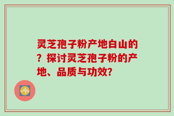 灵芝孢子粉产地白山的？探讨灵芝孢子粉的产地、品质与功效？