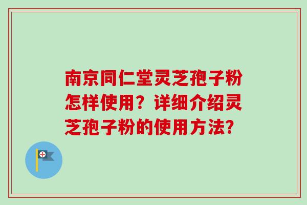 南京同仁堂灵芝孢子粉怎样使用？详细介绍灵芝孢子粉的使用方法？