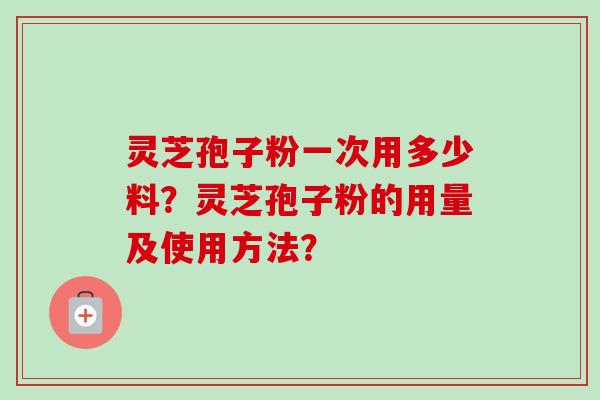 灵芝孢子粉一次用多少料？灵芝孢子粉的用量及使用方法？