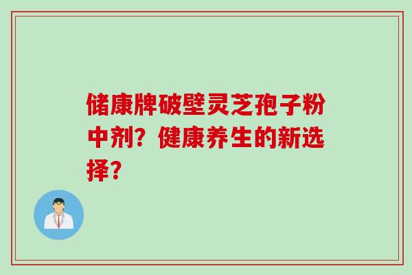 储康牌破壁灵芝孢子粉中剂？健康养生的新选择？