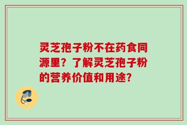 灵芝孢子粉不在药食同源里?了解灵芝孢子粉的营养价值和用途? 灵芝孢子粉不在药食同源里?了解灵芝孢子粉的营养价值和用途?