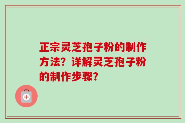 正宗灵芝孢子粉的制作方法？详解灵芝孢子粉的制作步骤？