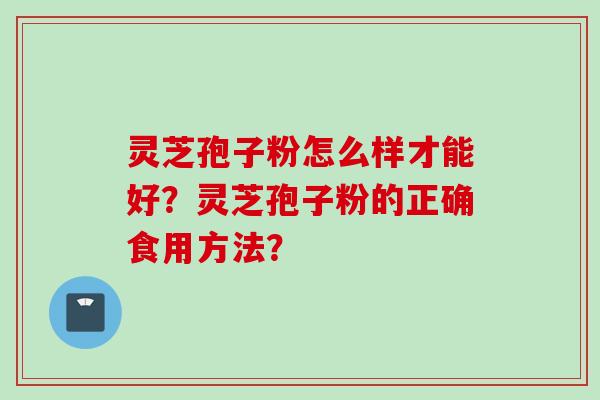 灵芝孢子粉怎么样才能好？灵芝孢子粉的正确食用方法？