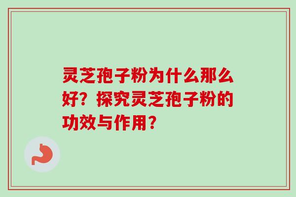 灵芝孢子粉为什么那么好？探究灵芝孢子粉的功效与作用？