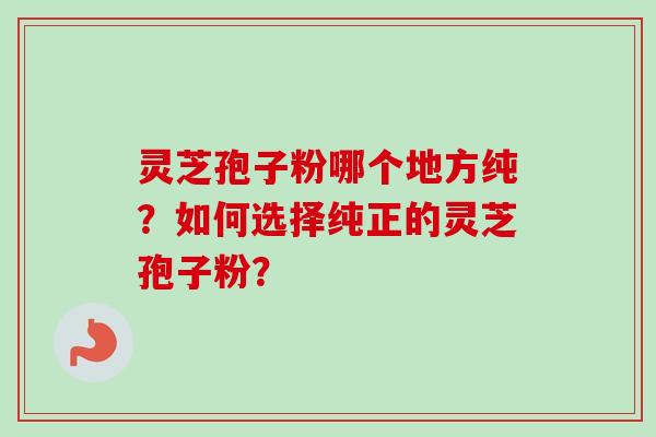 灵芝孢子粉哪个地方纯？如何选择纯正的灵芝孢子粉？