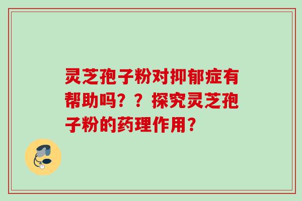灵芝孢子粉对抑郁症有帮助吗？？探究灵芝孢子粉的药理作用？