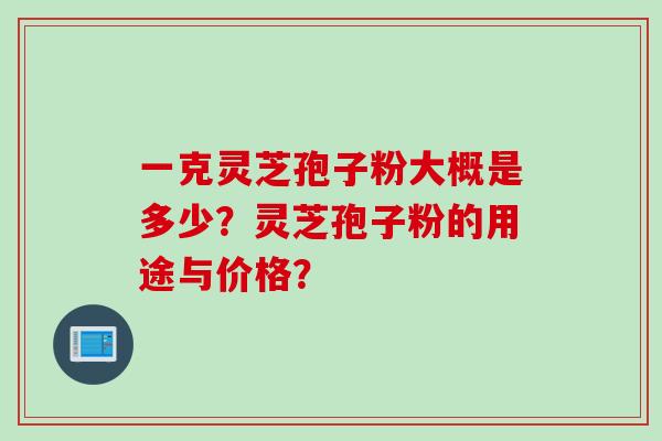 一克灵芝孢子粉大概是多少？灵芝孢子粉的用途与价格？