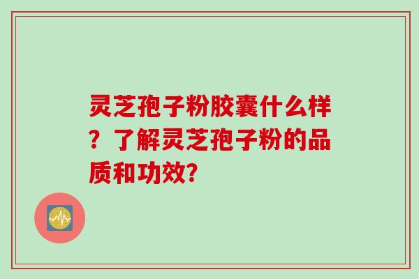灵芝孢子粉胶囊什么样？了解灵芝孢子粉的品质和功效？