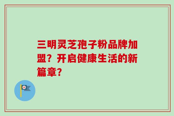 三明灵芝孢子粉品牌加盟？开启健康生活的新篇章？