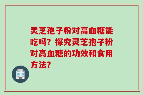 灵芝孢子粉对高血糖能吃吗？探究灵芝孢子粉对高血糖的功效和食用方法？