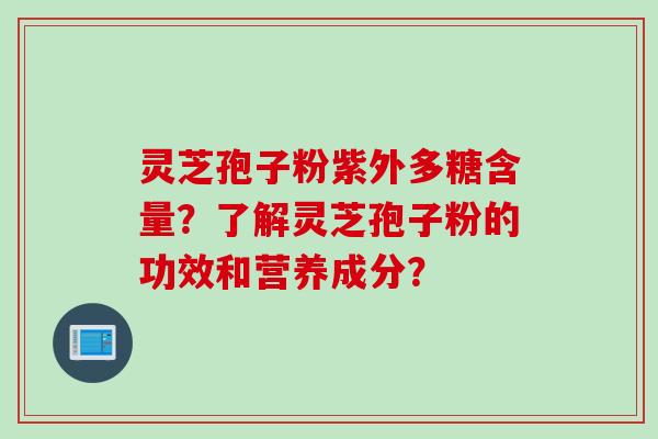 灵芝孢子粉紫外多糖含量？了解灵芝孢子粉的功效和营养成分？
