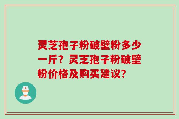 灵芝孢子粉破壁粉多少一斤？灵芝孢子粉破壁粉价格及购买建议？