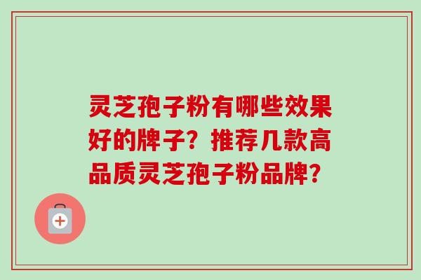 灵芝孢子粉有哪些效果好的牌子？推荐几款高品质灵芝孢子粉品牌？