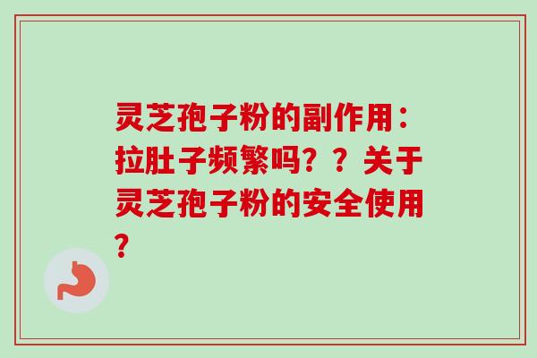 灵芝孢子粉的副作用：拉肚子频繁吗？？关于灵芝孢子粉的安全使用？