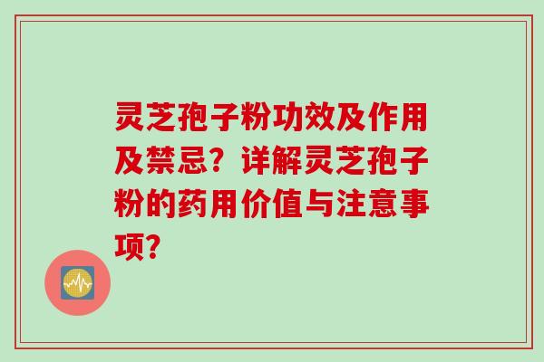 灵芝孢子粉功效及作用及禁忌？详解灵芝孢子粉的药用价值与注意事项？