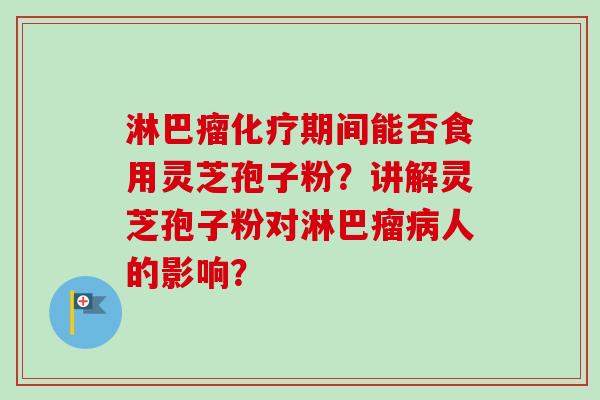 淋巴瘤化疗期间能否食用灵芝孢子粉？讲解灵芝孢子粉对淋巴瘤病人的影响？