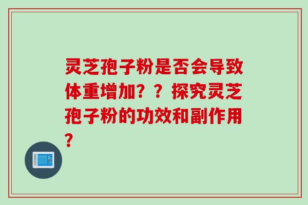 灵芝孢子粉是否会导致体重增加？？探究灵芝孢子粉的功效和副作用？