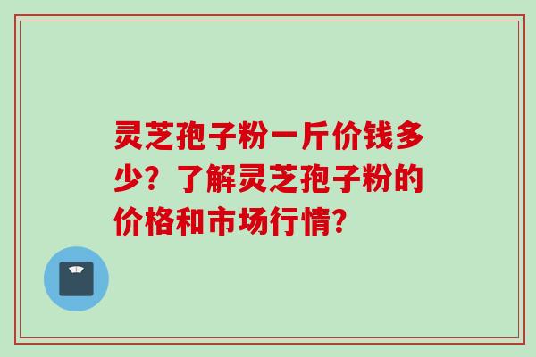 灵芝孢子粉一斤价钱多少？了解灵芝孢子粉的价格和市场行情？