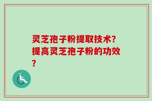 灵芝孢子粉提取技术？提高灵芝孢子粉的功效？