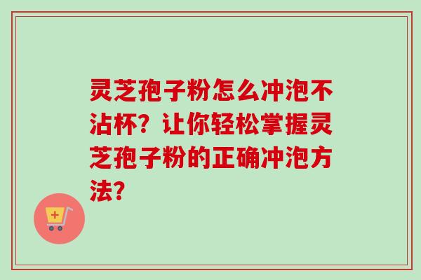 灵芝孢子粉怎么冲泡不沾杯?让你轻松掌握灵芝孢子粉的正确冲泡方法? 灵芝孢子粉怎么冲泡不沾杯?让你轻松掌握灵芝孢子粉的正确冲泡方法?