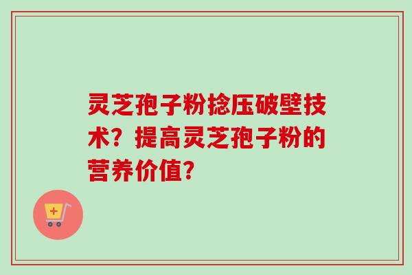 灵芝孢子粉捻压破壁技术？提高灵芝孢子粉的营养价值？