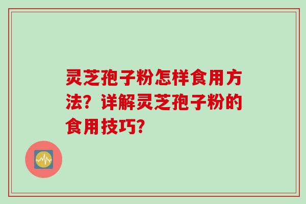 灵芝孢子粉怎样食用方法？详解灵芝孢子粉的食用技巧？