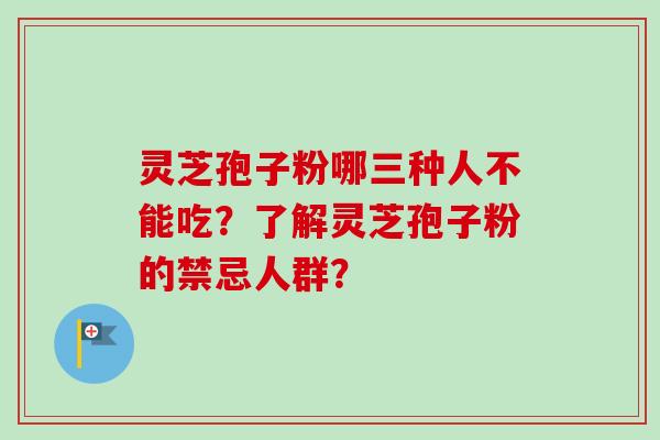 灵芝孢子粉哪三种人不能吃？了解灵芝孢子粉的禁忌人群？