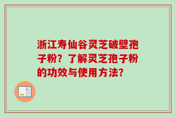 浙江寿仙谷灵芝破壁孢子粉?了解灵芝孢子粉的功效与使用方法? 浙江寿仙谷灵芝破壁孢子粉?了解灵芝孢子粉的功效与使用方法?