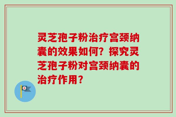 灵芝孢子粉治疗宫颈纳囊的效果如何？探究灵芝孢子粉对宫颈纳囊的治疗作用？