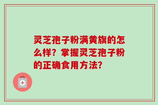 灵芝孢子粉满黄旗的怎么样？掌握灵芝孢子粉的正确食用方法？