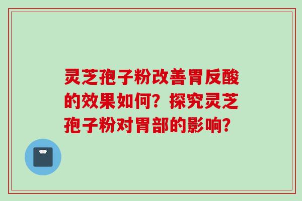 灵芝孢子粉改善胃反酸的效果如何？探究灵芝孢子粉对胃部的影响？