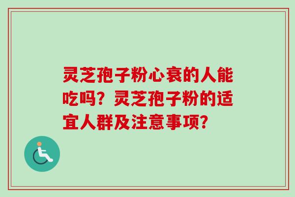 灵芝孢子粉心衰的人能吃吗？灵芝孢子粉的适宜人群及注意事项？