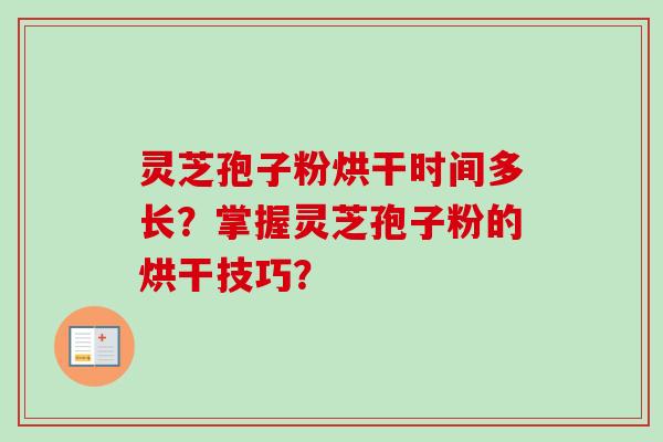 灵芝孢子粉烘干时间多长？掌握灵芝孢子粉的烘干技巧？