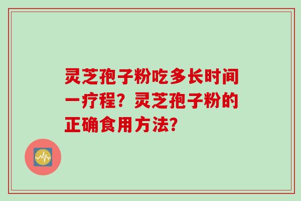 灵芝孢子粉吃多长时间一疗程？灵芝孢子粉的正确食用方法？