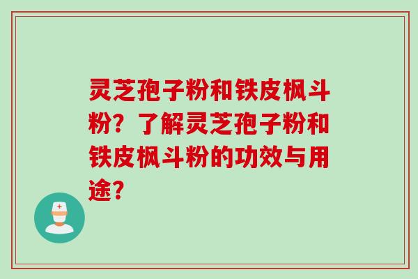 灵芝孢子粉和铁皮枫斗粉？了解灵芝孢子粉和铁皮枫斗粉的功效与用途？