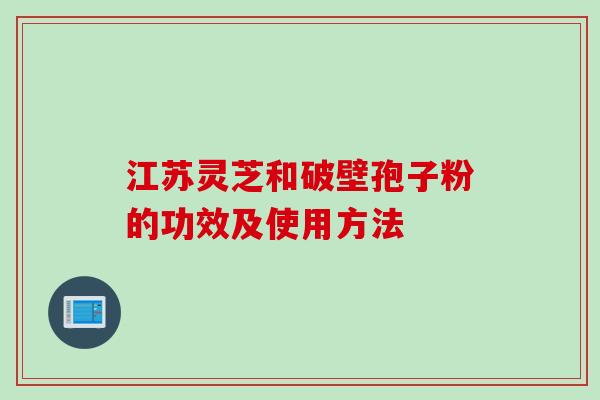 江苏灵芝和破壁孢子粉的功效及使用方法