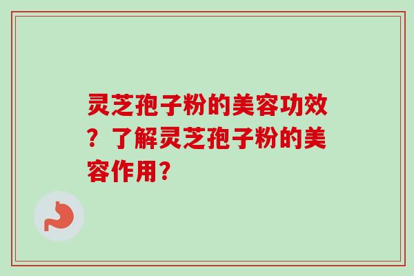 灵芝孢子粉的美容功效？了解灵芝孢子粉的美容作用？