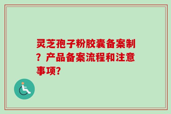 灵芝孢子粉胶囊备案制？产品备案流程和注意事项？