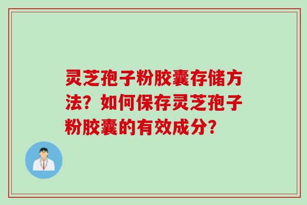 灵芝孢子粉胶囊存储方法？如何保存灵芝孢子粉胶囊的有效成分？
