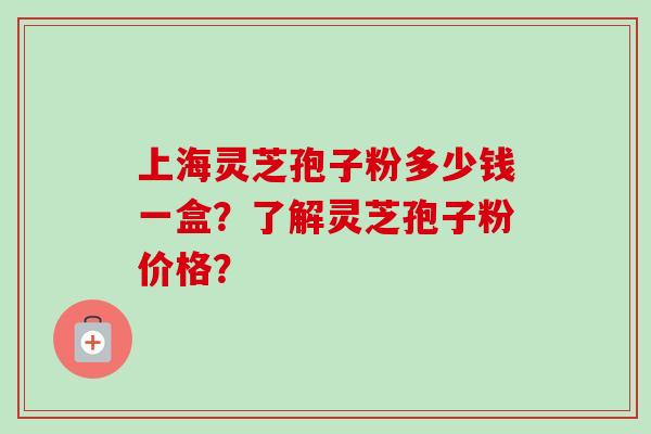 上海灵芝孢子粉多少钱一盒？了解灵芝孢子粉价格？