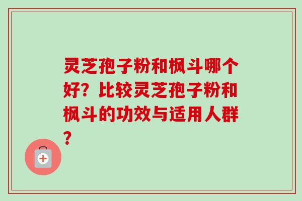 灵芝孢子粉和枫斗哪个好？比较灵芝孢子粉和枫斗的功效与适用人群？
