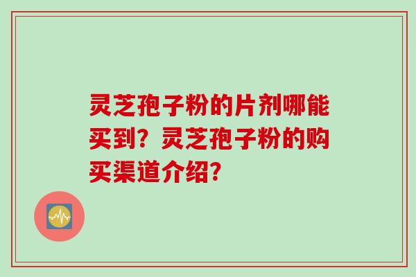 灵芝孢子粉的片剂哪能买到？灵芝孢子粉的购买渠道介绍？