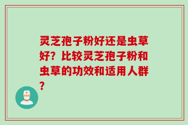 灵芝孢子粉好还是虫草好？比较灵芝孢子粉和虫草的功效和适用人群？
