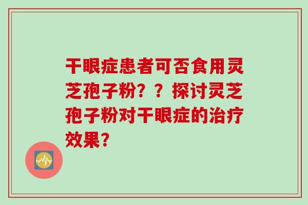干眼症患者可否食用灵芝孢子粉？？探讨灵芝孢子粉对干眼症的治疗效果？