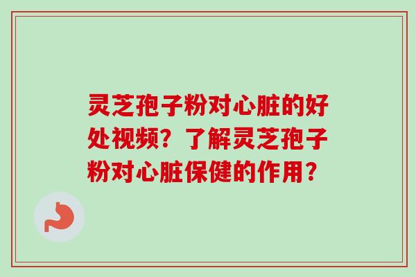 灵芝孢子粉对心脏的好处视频？了解灵芝孢子粉对心脏保健的作用？
